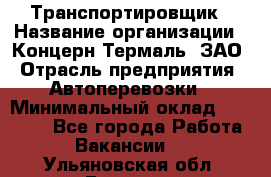 Транспортировщик › Название организации ­ Концерн Термаль, ЗАО › Отрасль предприятия ­ Автоперевозки › Минимальный оклад ­ 17 000 - Все города Работа » Вакансии   . Ульяновская обл.,Барыш г.